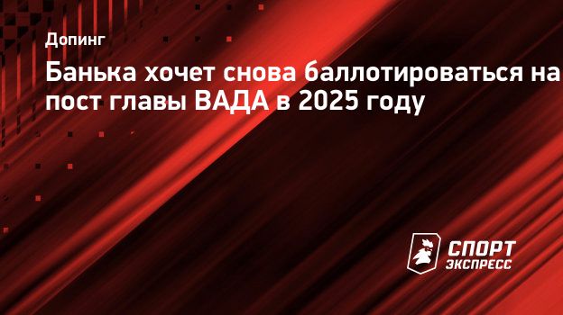 Банька хочет снова баллотироваться на пост главы ВАДА в 2025 году